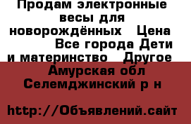 Продам электронные весы для новорождённых › Цена ­ 1 500 - Все города Дети и материнство » Другое   . Амурская обл.,Селемджинский р-н